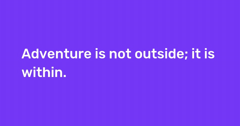 Adventure is not outside; it is within.