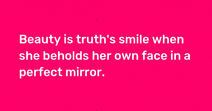 Beauty is truth's smile when she beholds her own face in a perfect mirror.