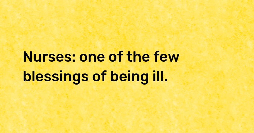 Nurses: one of the few blessings of being ill.