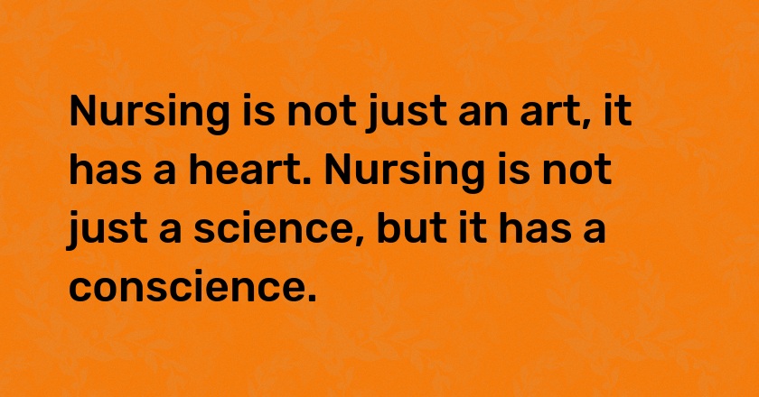 Nursing is not just an art, it has a heart. Nursing is not just a science, but it has a conscience.