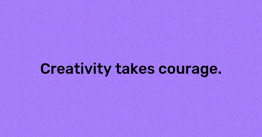 Creativity takes courage.