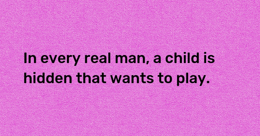 In every real man, a child is hidden that wants to play.