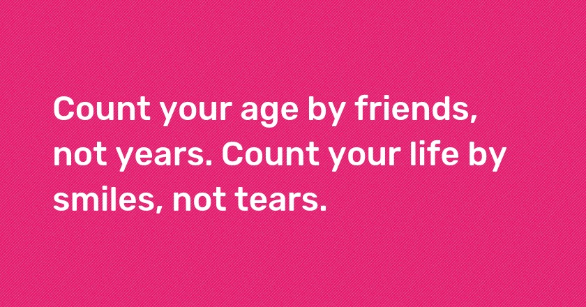 Count your age by friends, not years. Count your life by smiles, not tears.