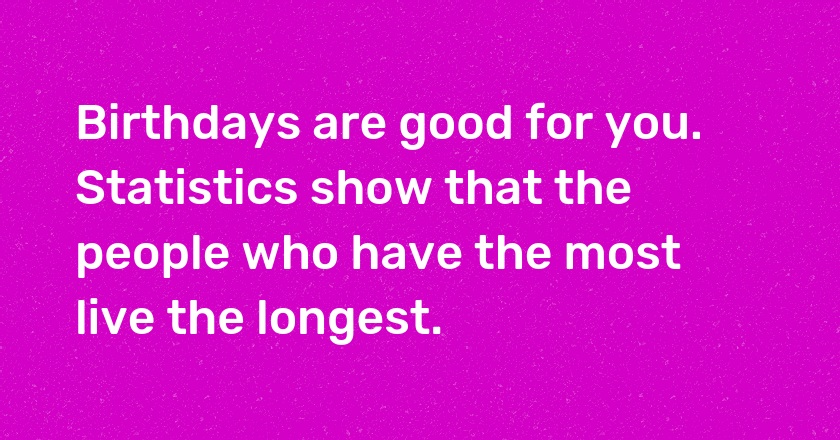 Birthdays are good for you. Statistics show that the people who have the most live the longest.