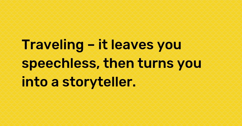 Traveling – it leaves you speechless, then turns you into a storyteller.