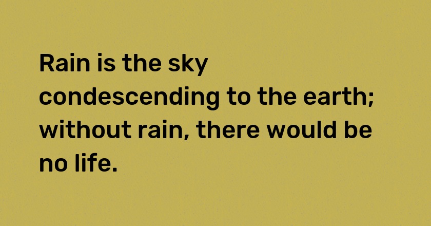 Rain is the sky condescending to the earth; without rain, there would be no life.