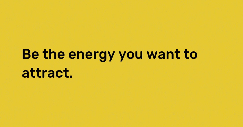 Be the energy you want to attract.