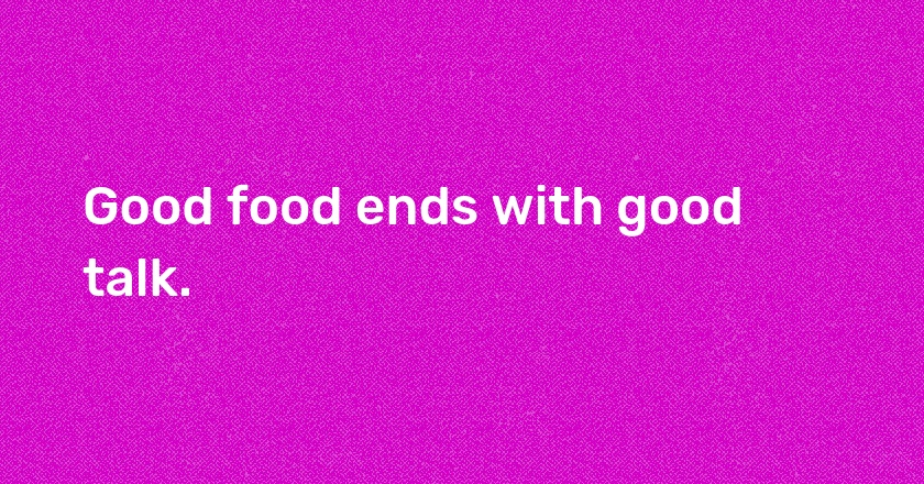 Good food ends with good talk.