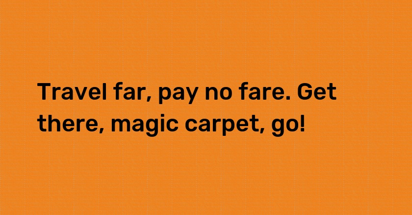 Travel far, pay no fare. Get there, magic carpet, go!