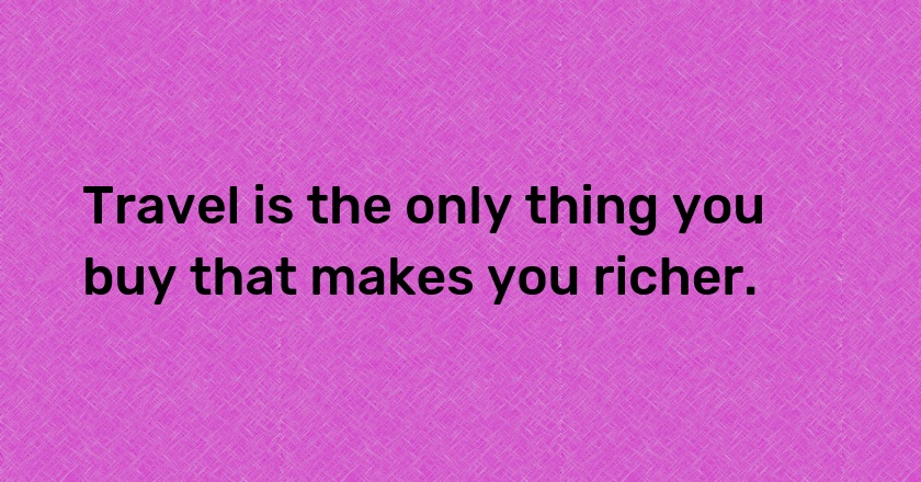 Travel is the only thing you buy that makes you richer.