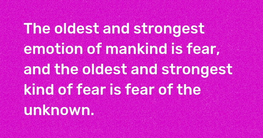 The oldest and strongest emotion of mankind is fear, and the oldest and strongest kind of fear is fear of the unknown.