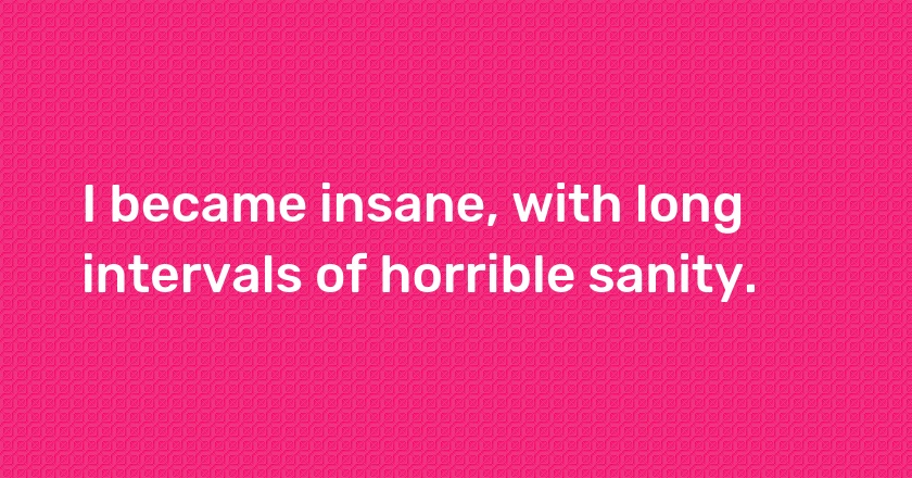 I became insane, with long intervals of horrible sanity.