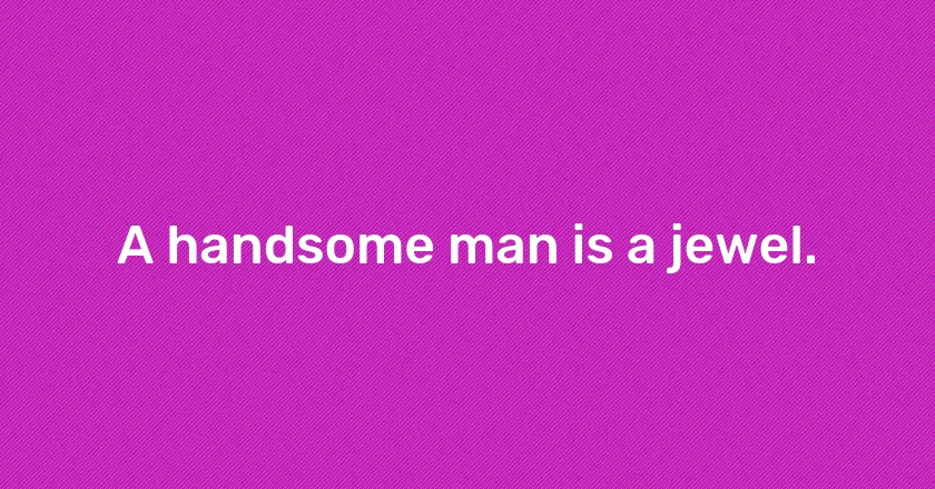 A handsome man is a jewel.