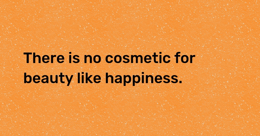 There is no cosmetic for beauty like happiness.