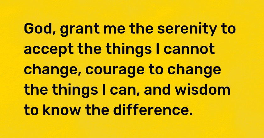 God, grant me the serenity to accept the things I cannot change, courage to change the things I can, and wisdom to know the difference.