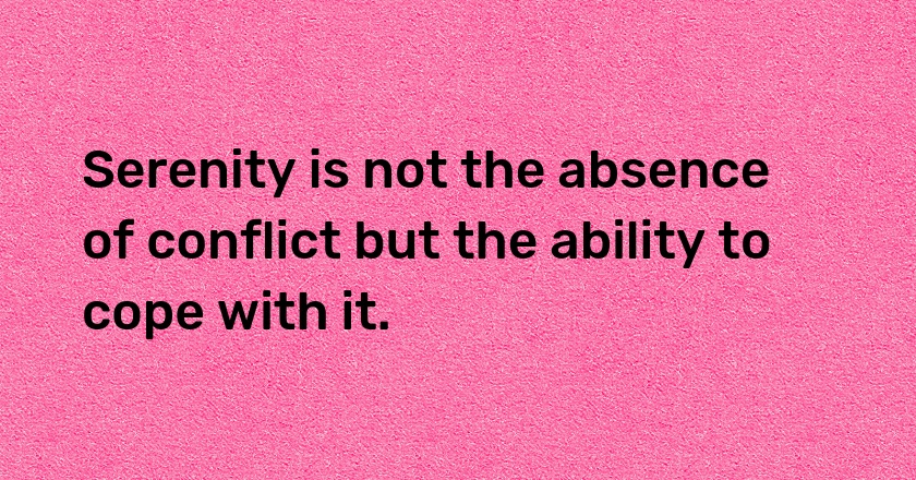 Serenity is not the absence of conflict but the ability to cope with it.