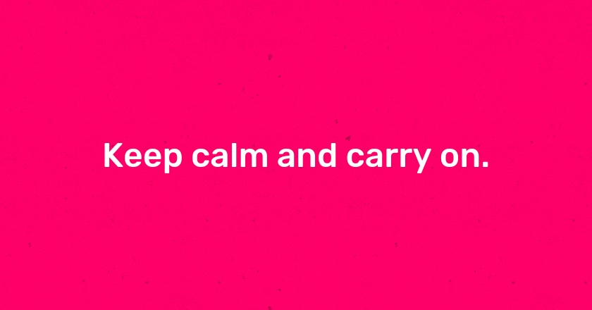 Keep calm and carry on.