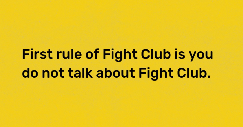 First rule of Fight Club is you do not talk about Fight Club.