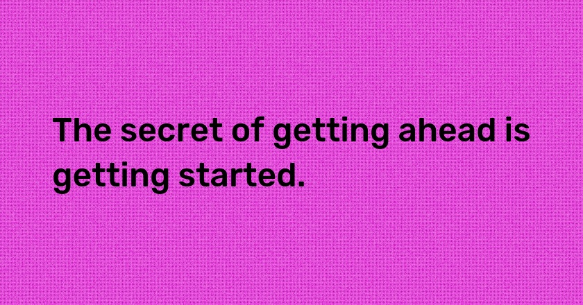 The secret of getting ahead is getting started.