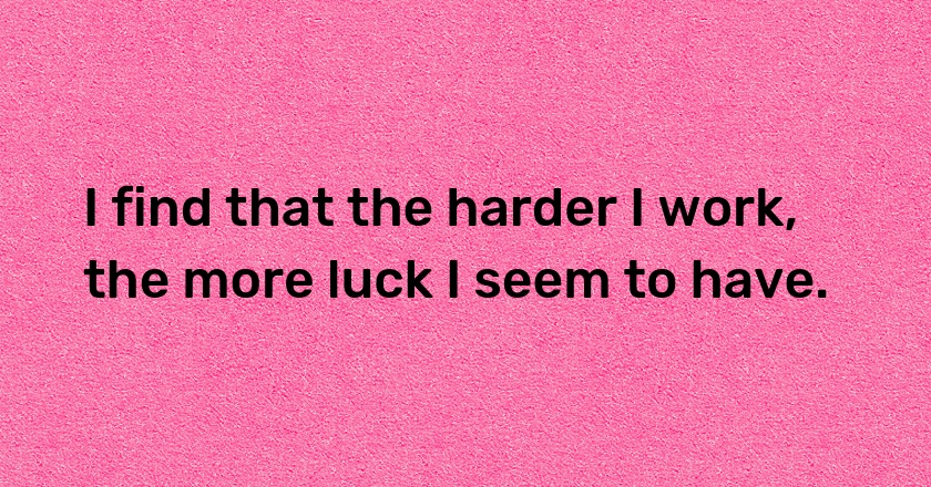 I find that the harder I work, the more luck I seem to have.