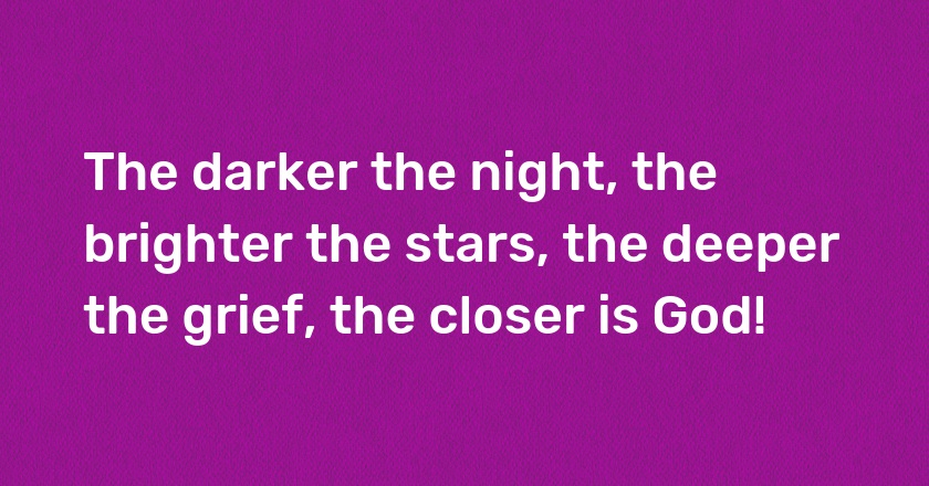 The darker the night, the brighter the stars, the deeper the grief, the closer is God!