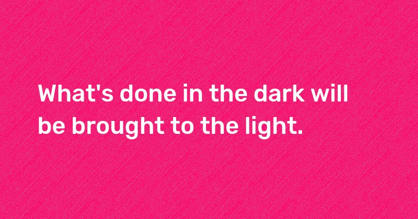 What's done in the dark will be brought to the light.