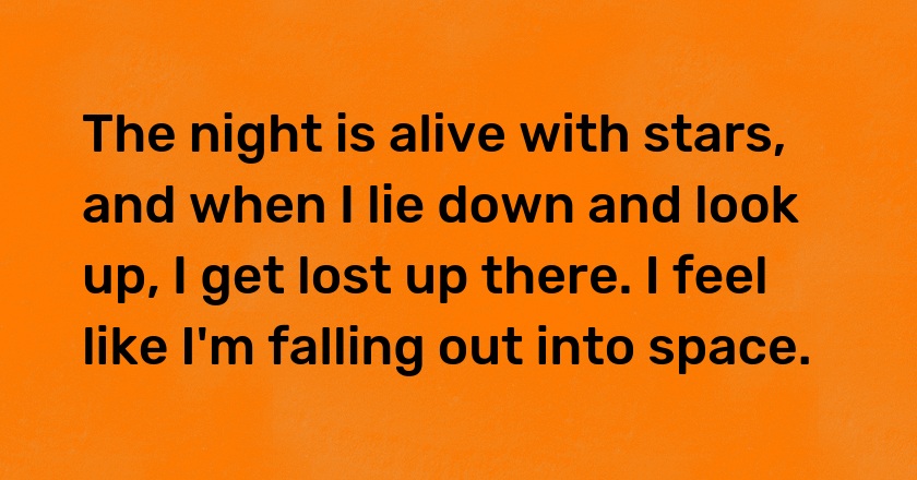 The night is alive with stars, and when I lie down and look up, I get lost up there. I feel like I'm falling out into space.