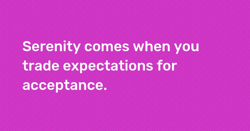 Serenity comes when you trade expectations for acceptance.