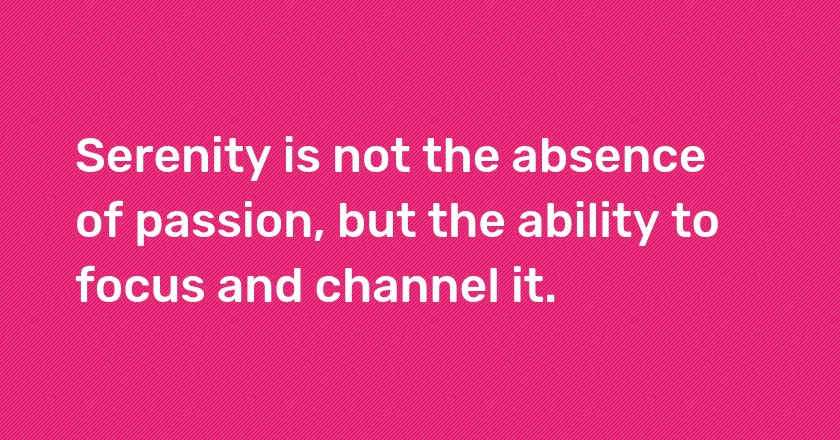 Serenity is not the absence of passion, but the ability to focus and channel it.