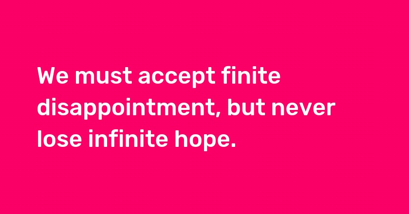 We must accept finite disappointment, but never lose infinite hope.