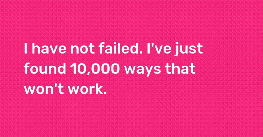 I have not failed. I've just found 10,000 ways that won't work.