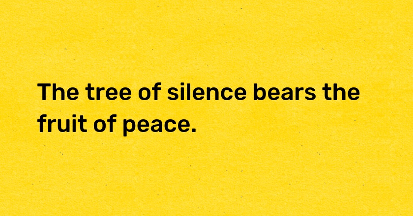 The tree of silence bears the fruit of peace.