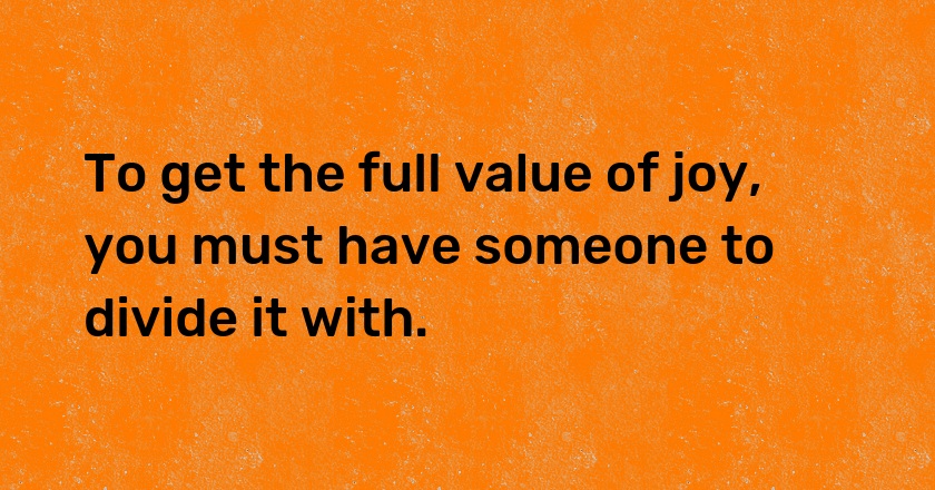 To get the full value of joy, you must have someone to divide it with.