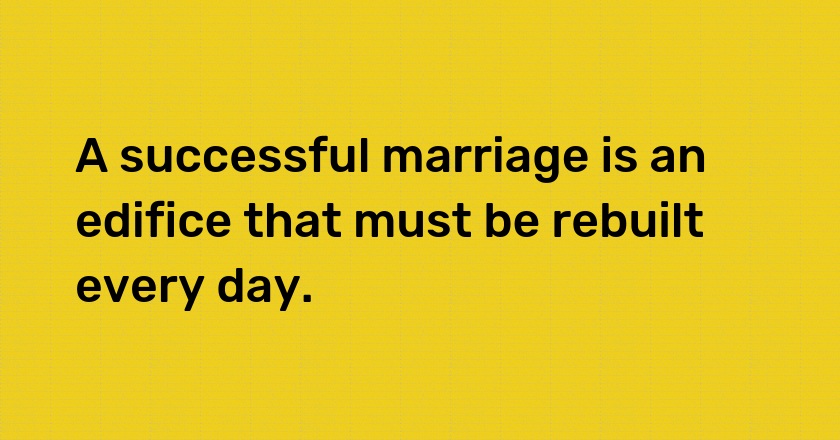 A successful marriage is an edifice that must be rebuilt every day.