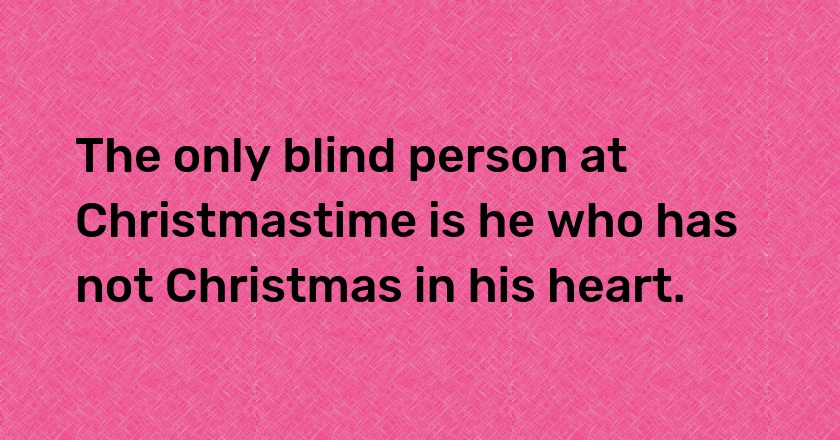 The only blind person at Christmastime is he who has not Christmas in his heart.