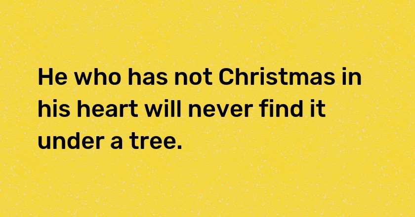 He who has not Christmas in his heart will never find it under a tree.