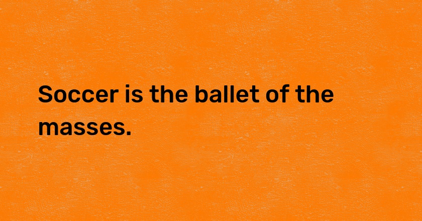 Soccer is the ballet of the masses.