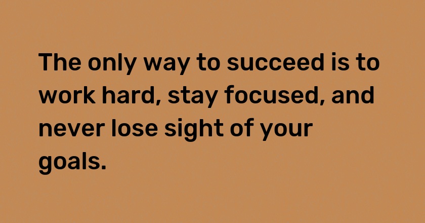 The only way to succeed is to work hard, stay focused, and never lose sight of your goals.