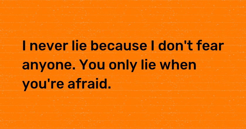 I never lie because I don't fear anyone. You only lie when you're afraid.