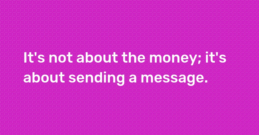 It's not about the money; it's about sending a message.