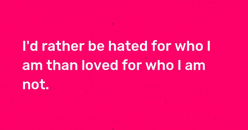 I'd rather be hated for who I am than loved for who I am not.