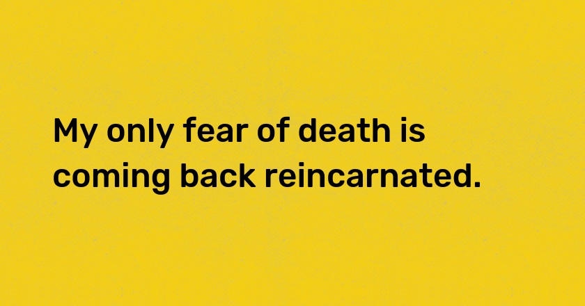 My only fear of death is coming back reincarnated.