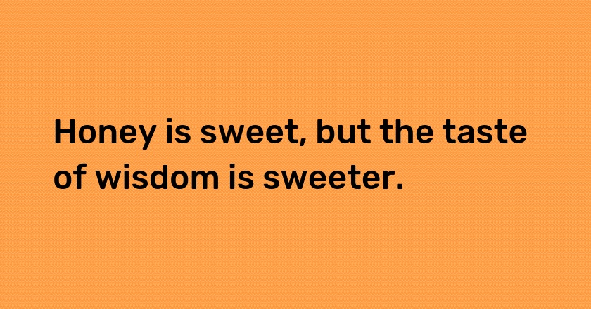 Honey is sweet, but the taste of wisdom is sweeter.