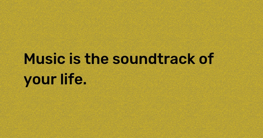 Music is the soundtrack of your life.