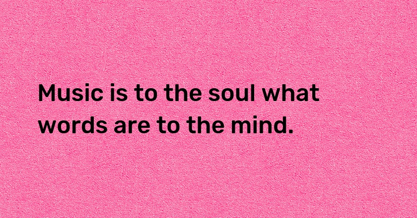 Music is to the soul what words are to the mind.