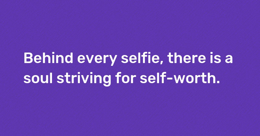 Behind every selfie, there is a soul striving for self-worth.