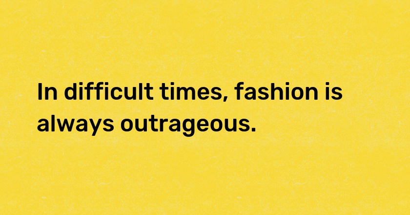 In difficult times, fashion is always outrageous.