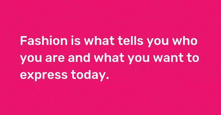 Fashion is what tells you who you are and what you want to express today.