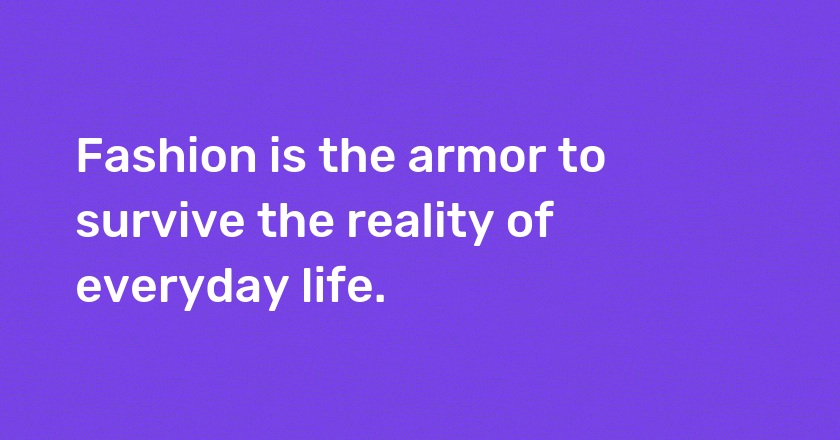 Fashion is the armor to survive the reality of everyday life.