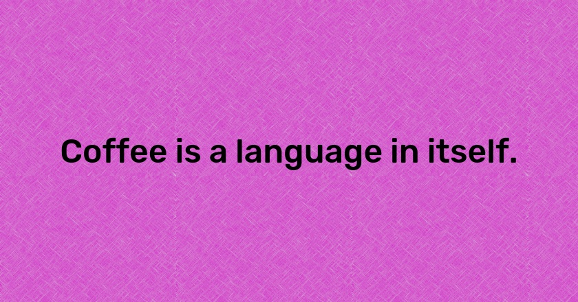 Coffee is a language in itself.